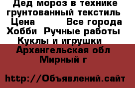 Дед мороз в технике грунтованный текстиль › Цена ­ 700 - Все города Хобби. Ручные работы » Куклы и игрушки   . Архангельская обл.,Мирный г.